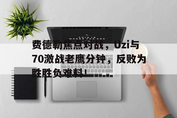 九游-费德勒焦点对战，Uzi与70激战老鹰分钟，反败为胜胜负难料！