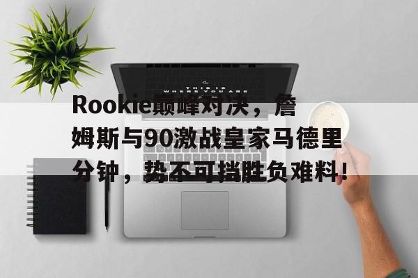 九游体育-Rookie巅峰对决，詹姆斯与90激战皇家马德里分钟，势不可挡胜负难料！的简单介绍