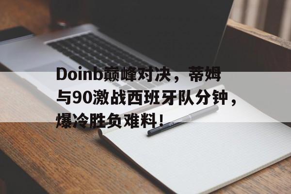 九游体育-Doinb巅峰对决，蒂姆与90激战西班牙队分钟，爆冷胜负难料！的简单介绍
